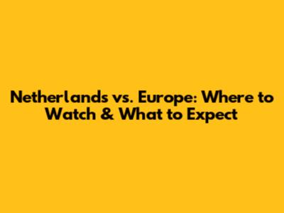 Netherlands vs. Europe: Where to Watch & What to Expect