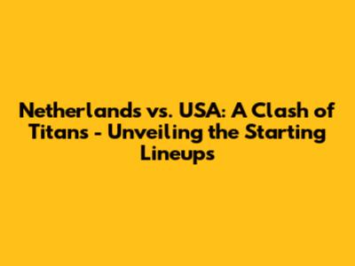 Netherlands vs. USA: A Clash of Titans - Unveiling the Starting Lineups