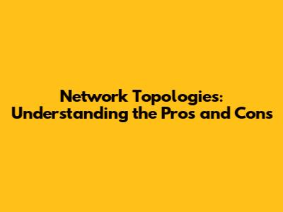 Network Topologies: Understanding the Pros and Cons