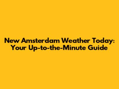 New Amsterdam Weather Today: Your Up-to-the-Minute Guide