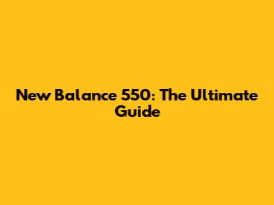 New Balance 550: The Ultimate Guide