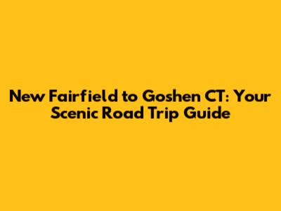 New Fairfield to Goshen CT: Your Scenic Road Trip Guide