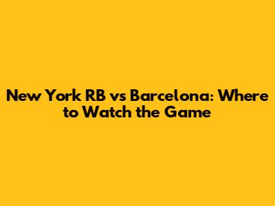 New York RB vs Barcelona: Where to Watch the Game