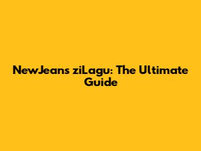 NewJeans ziLagu: The Ultimate Guide