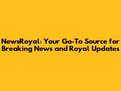 NewsRoyal: Your Go-To Source for Breaking News and Royal Updates