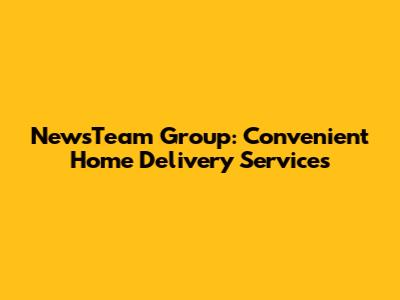 NewsTeam Group: Convenient Home Delivery Services