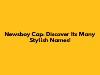Newsboy Cap: Discover Its Many Stylish Names!