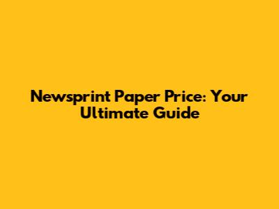 Newsprint Paper Price: Your Ultimate Guide