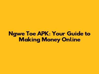 Ngwe Toe APK: Your Guide to Making Money Online