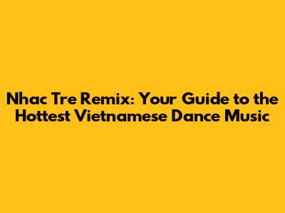 Nhac Tre Remix: Your Guide to the Hottest Vietnamese Dance Music