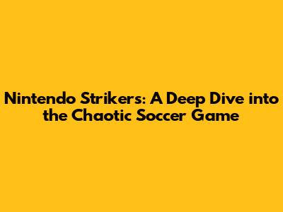 Nintendo Strikers: A Deep Dive into the Chaotic Soccer Game