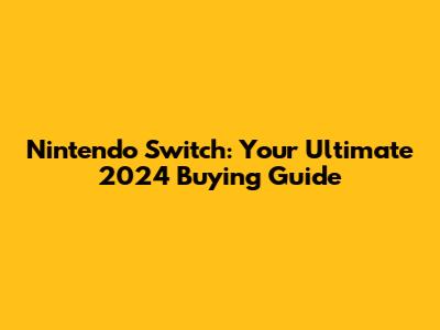 Nintendo Switch: Your Ultimate 2024 Buying Guide