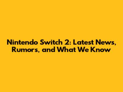 Nintendo Switch 2: Latest News, Rumors, and What We Know