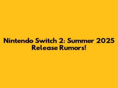 Nintendo Switch 2: Summer 2025 Release Rumors!