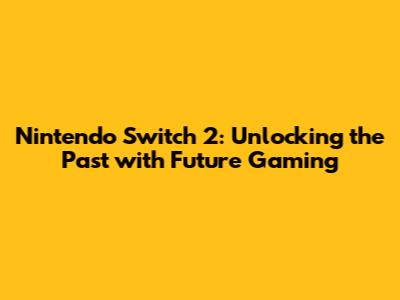 Nintendo Switch 2: Unlocking the Past with Future Gaming
