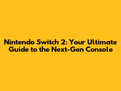 Nintendo Switch 2: Your Ultimate Guide to the Next-Gen Console