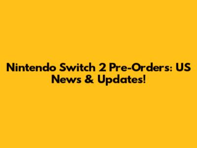 Nintendo Switch 2 Pre-Orders: US News & Updates!