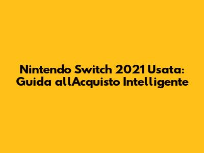 Nintendo Switch 2021 Usata: Guida all'Acquisto Intelligente