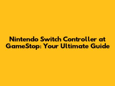 Nintendo Switch Controller at GameStop: Your Ultimate Guide