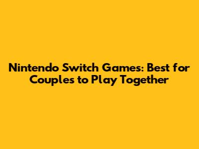 Nintendo Switch Games: Best for Couples to Play Together