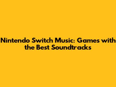 Nintendo Switch Music: Games with the Best Soundtracks