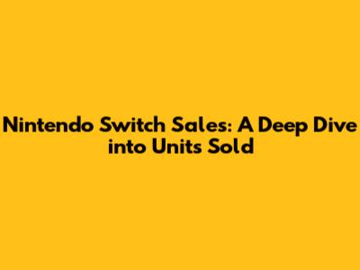 Nintendo Switch Sales: A Deep Dive into Units Sold