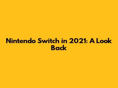 Nintendo Switch in 2021: A Look Back