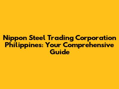 Nippon Steel Trading Corporation Philippines: Your Comprehensive Guide