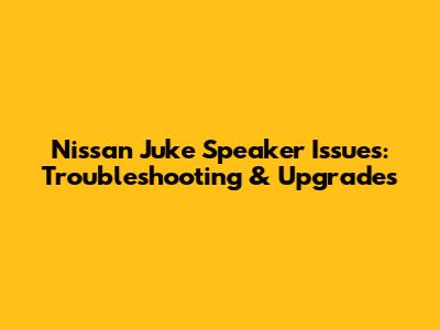 Nissan Juke Speaker Issues: Troubleshooting & Upgrades