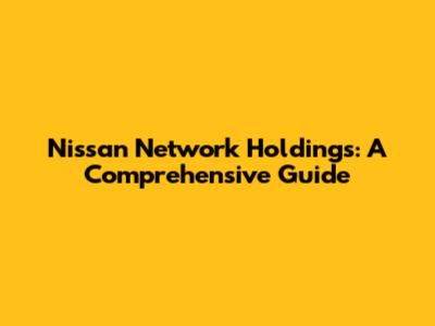 Nissan Network Holdings: A Comprehensive Guide