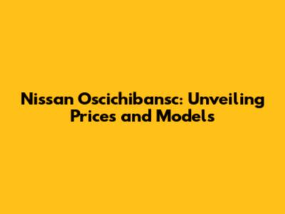 Nissan Oscichibansc: Unveiling Prices and Models