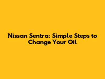 Nissan Sentra: Simple Steps to Change Your Oil