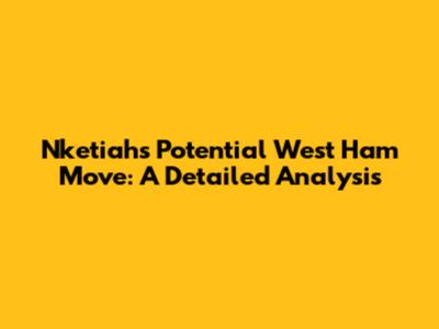 Nketiah's Potential West Ham Move: A Detailed Analysis