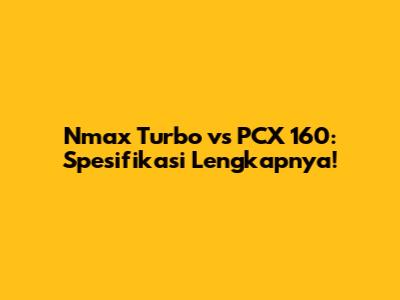Nmax Turbo vs PCX 160: Spesifikasi Lengkapnya!
