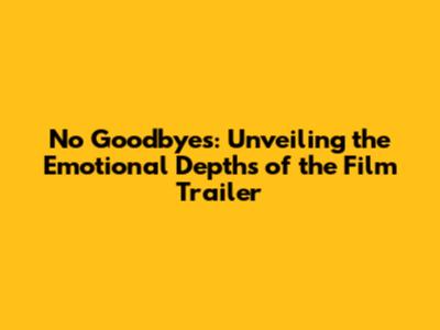 No Goodbyes: Unveiling the Emotional Depths of the Film Trailer