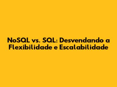 NoSQL vs. SQL: Desvendando a Flexibilidade e Escalabilidade