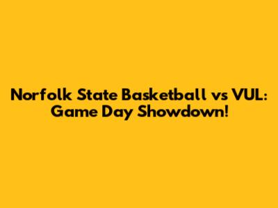 Norfolk State Basketball vs VUL: Game Day Showdown!