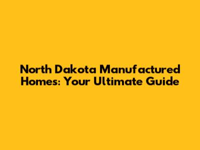 North Dakota Manufactured Homes: Your Ultimate Guide