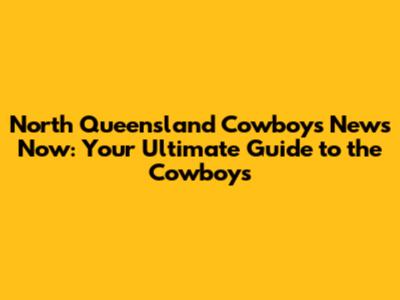 North Queensland Cowboys News Now: Your Ultimate Guide to the Cowboys