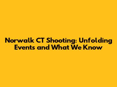 Norwalk CT Shooting: Unfolding Events and What We Know
