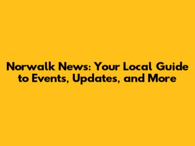 Norwalk News: Your Local Guide to Events, Updates, and More