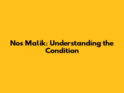 Nos Malik: Understanding the Condition