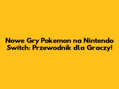 Nowe Gry Pokemon na Nintendo Switch: Przewodnik dla Graczy!