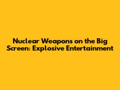 Nuclear Weapons on the Big Screen: Explosive Entertainment