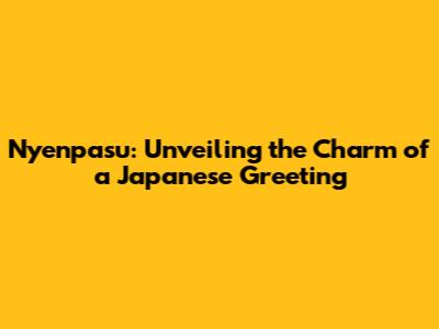 Nyenpasu: Unveiling the Charm of a Japanese Greeting