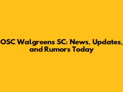 OSC Walgreens SC: News, Updates, and Rumors Today