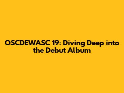 OSCDEWASC 19: Diving Deep into the Debut Album