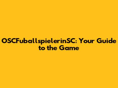 OSCFuballspielerinSC: Your Guide to the Game
