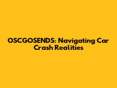 OSCGOSENDS: Navigating Car Crash Realities