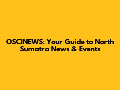 OSCINEWS: Your Guide to North Sumatra News & Events